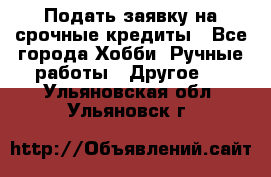 Подать заявку на срочные кредиты - Все города Хобби. Ручные работы » Другое   . Ульяновская обл.,Ульяновск г.